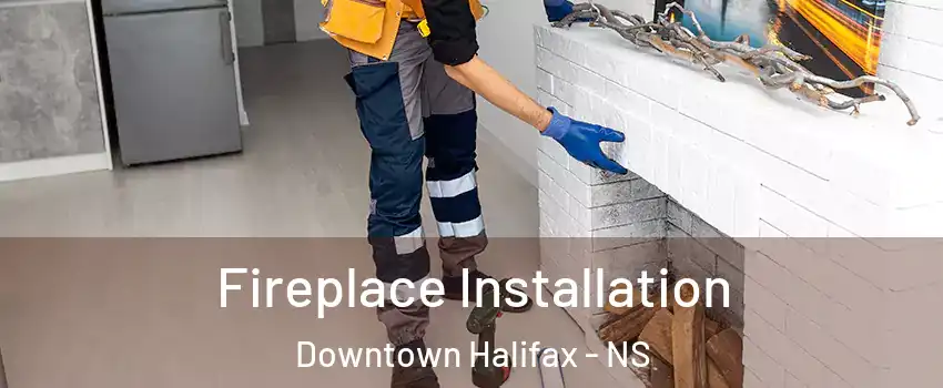  Fireplace Installation Downtown Halifax - NS
