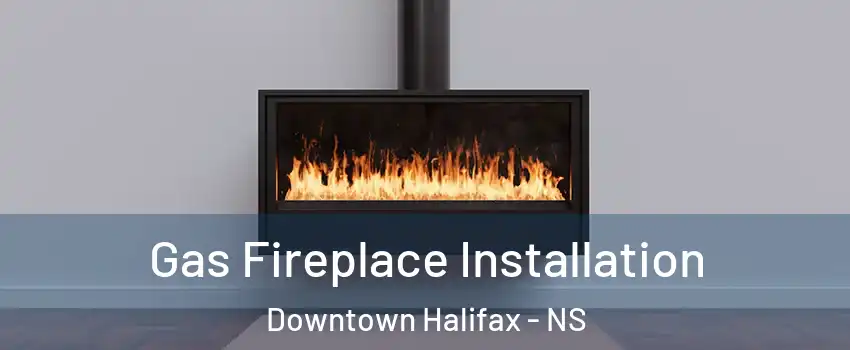  Gas Fireplace Installation Downtown Halifax - NS